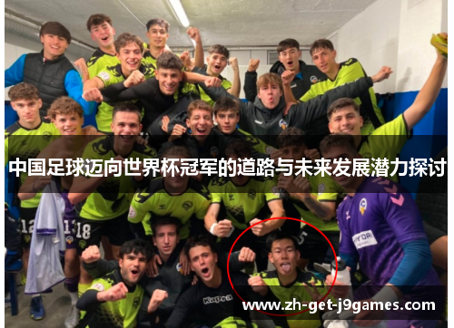 中国足球迈向世界杯冠军的道路与未来发展潜力探讨 中国足球迈向世界杯冠军的道路与未来发展潜力探讨