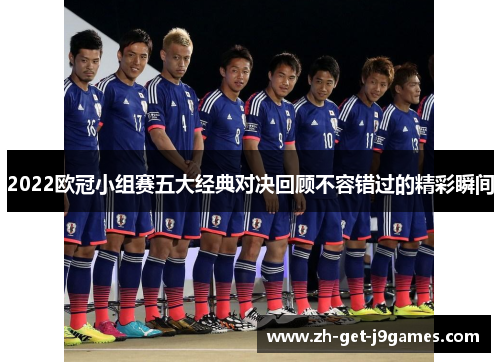 2022欧冠小组赛五大经典对决回顾不容错过的精彩瞬间 2022欧冠小组赛五大经典对决回顾不容错过的精彩瞬间