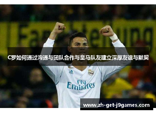 C罗如何通过沟通与团队合作与皇马队友建立深厚友谊与默契