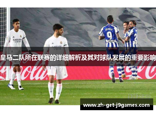 皇马二队所在联赛的详细解析及其对球队发展的重要影响