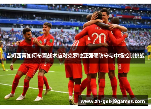 吉姆西蒂如何布置战术应对克罗地亚强硬防守与中场控制挑战