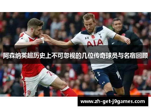 阿森纳英超历史上不可忽视的几位传奇球员与名宿回顾