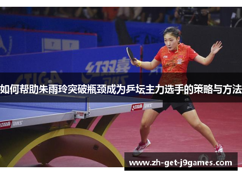 如何帮助朱雨玲突破瓶颈成为乒坛主力选手的策略与方法 如何帮助朱雨玲突破瓶颈成为乒坛主力选手的策略与方法