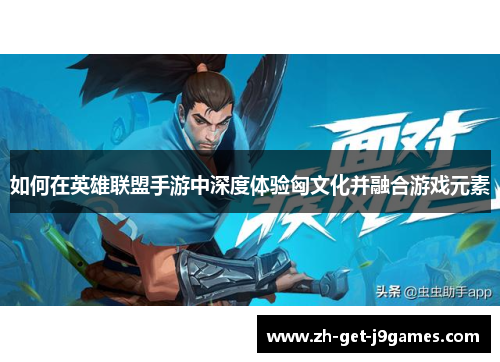 如何在英雄联盟手游中深度体验匈文化并融合游戏元素 如何在英雄联盟手游中深度体验匈文化并融合游戏元素