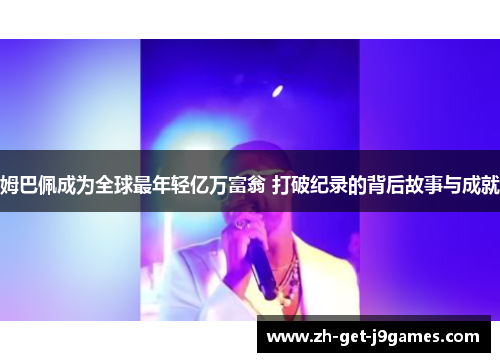 姆巴佩成为全球最年轻亿万富翁 打破纪录的背后故事与成就 姆巴佩成为全球最年轻亿万富翁 打破纪录的背后故事与成就