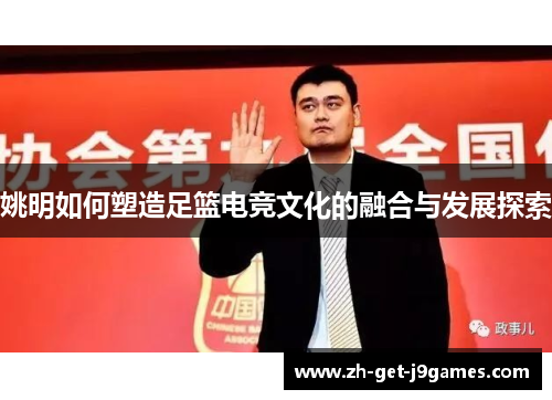 姚明如何塑造足篮电竞文化的融合与发展探索 姚明如何塑造足篮电竞文化的融合与发展探索