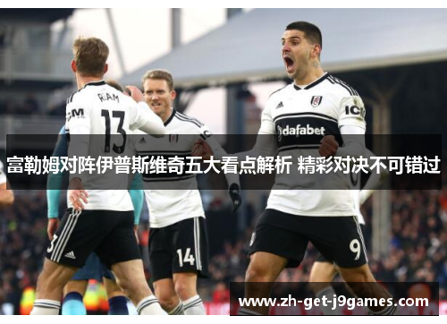 富勒姆对阵伊普斯维奇五大看点解析 精彩对决不可错过 富勒姆对阵伊普斯维奇五大看点解析 精彩对决不可错过