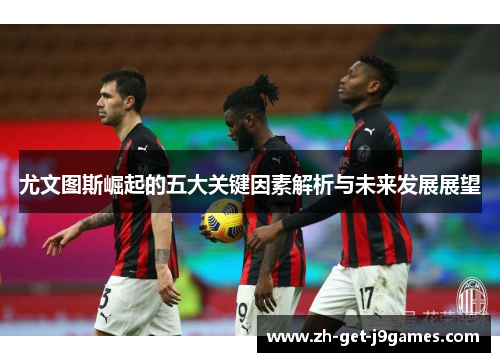 尤文图斯崛起的五大关键因素解析与未来发展展望 尤文图斯崛起的五大关键因素解析与未来发展展望