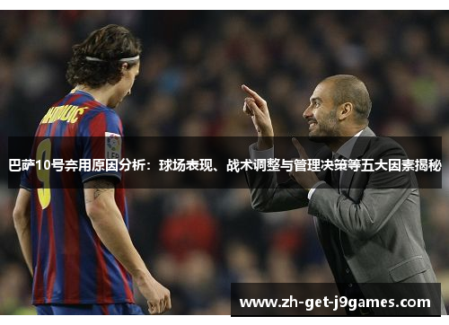 巴萨10号弃用原因分析:球场表现、战术调整与管理决策等五大因素揭秘 巴萨10号弃用原因分析:球场表现、战术调整与管理决策等五大因素揭秘
