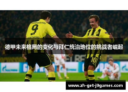 德甲未来格局的变化与拜仁统治地位的挑战者崛起