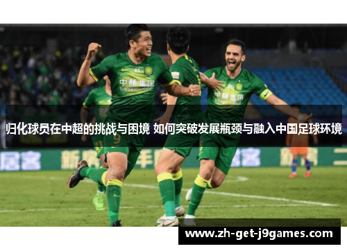 归化球员在中超的挑战与困境 如何突破发展瓶颈与融入中国足球环境 归化球员在中超的挑战与困境 如何突破发展瓶颈与融入中国足球环境