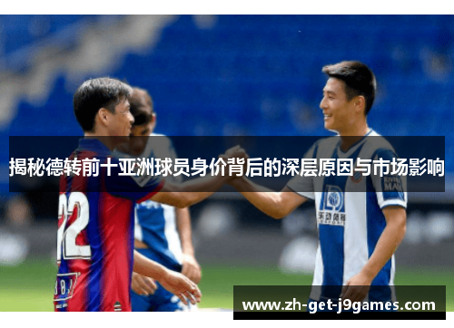 揭秘德转前十亚洲球员身价背后的深层原因与市场影响 揭秘德转前十亚洲球员身价背后的深层原因与市场影响