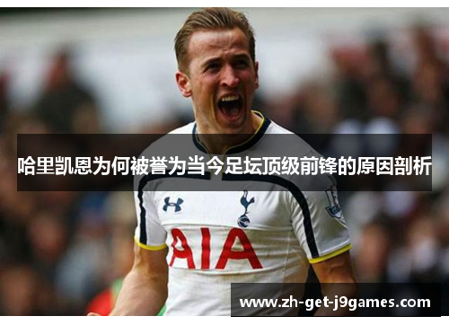 哈里凯恩为何被誉为当今足坛顶级前锋的原因剖析 哈里凯恩为何被誉为当今足坛顶级前锋的原因剖析