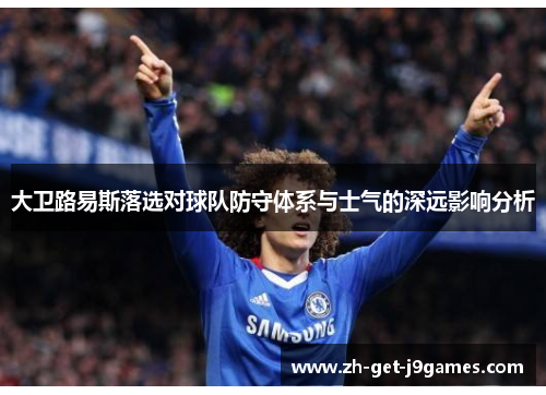 大卫路易斯落选对球队防守体系与士气的深远影响分析