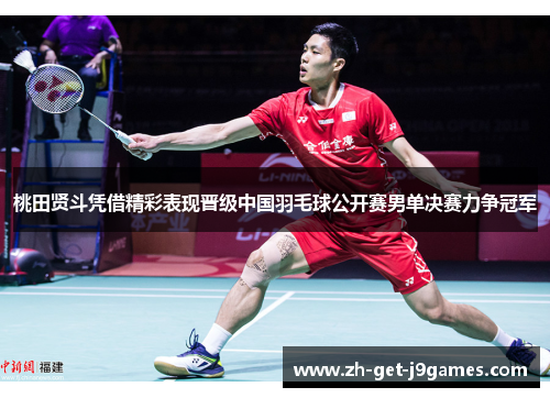 桃田贤斗凭借精彩表现晋级中国羽毛球公开赛男单决赛力争冠军