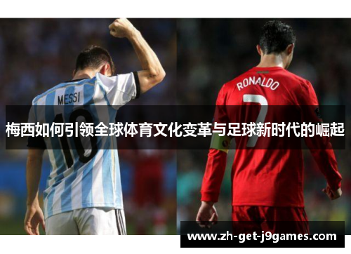 梅西如何引领全球体育文化变革与足球新时代的崛起