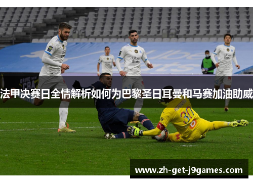 法甲决赛日全情解析如何为巴黎圣日耳曼和马赛加油助威
