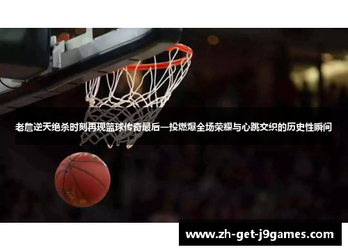 老詹逆天绝杀时刻再现篮球传奇最后一投燃爆全场荣耀与心跳交织的历史性瞬间