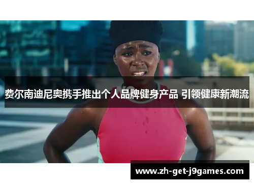 费尔南迪尼奥携手推出个人品牌健身产品 引领健康新潮流