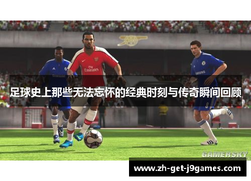 足球史上那些无法忘怀的经典时刻与传奇瞬间回顾