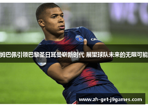 姆巴佩引领巴黎圣日耳曼崭新时代 展望球队未来的无限可能 姆巴佩引领巴黎圣日耳曼崭新时代 展望球队未来的无限可能
