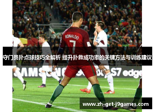 守门员扑点球技巧全解析 提升扑救成功率的关键方法与训练建议