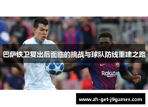 巴萨铁卫复出后面临的挑战与球队防线重建之路 巴萨铁卫复出后面临的挑战与球队防线重建之路