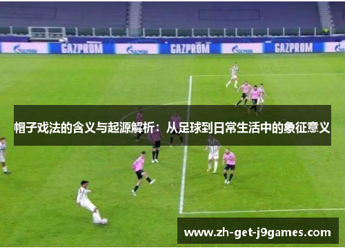 帽子戏法的含义与起源解析:从足球到日常生活中的象征意义 帽子戏法的含义与起源解析:从足球到日常生活中的象征意义