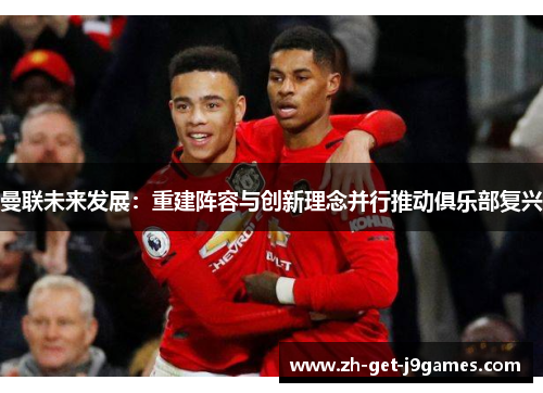 曼联未来发展：重建阵容与创新理念并行推动俱乐部复兴