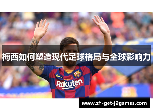 梅西如何塑造现代足球格局与全球影响力
