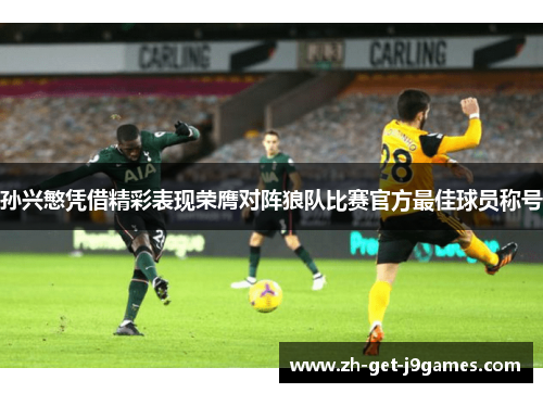 孙兴慜凭借精彩表现荣膺对阵狼队比赛官方最佳球员称号 孙兴慜凭借精彩表现荣膺对阵狼队比赛官方最佳球员称号