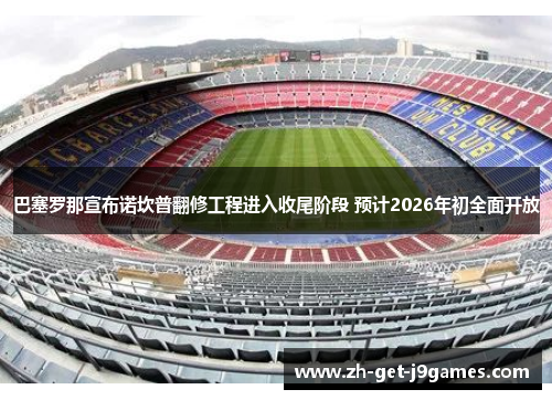 巴塞罗那宣布诺坎普翻修工程进入收尾阶段 预计2026年初全面开放