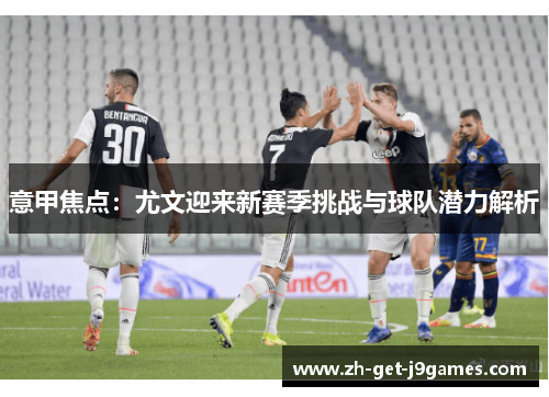 意甲焦点:尤文迎来新赛季挑战与球队潜力解析 意甲焦点:尤文迎来新赛季挑战与球队潜力解析