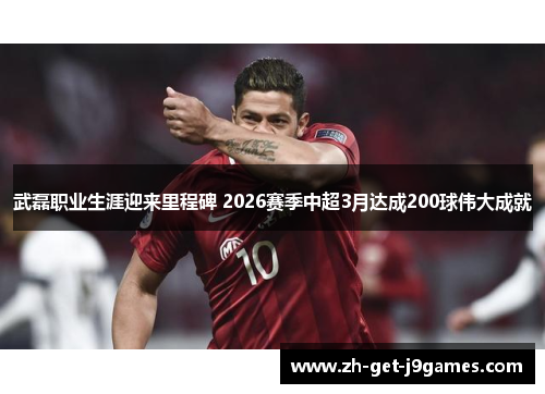 武磊职业生涯迎来里程碑 2026赛季中超3月达成200球伟大成就 武磊职业生涯迎来里程碑 2026赛季中超3月达成200球伟大成就