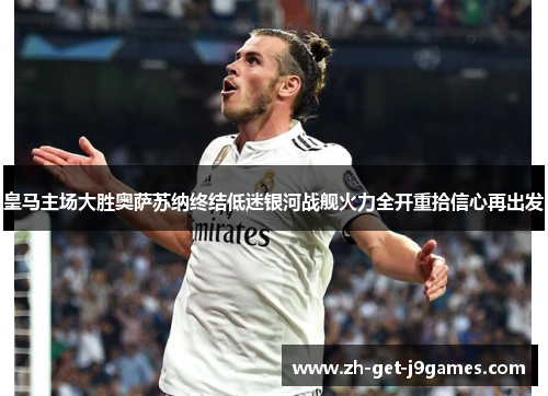 皇马主场大胜奥萨苏纳终结低迷银河战舰火力全开重拾信心再出发 皇马主场大胜奥萨苏纳终结低迷银河战舰火力全开重拾信心再出发