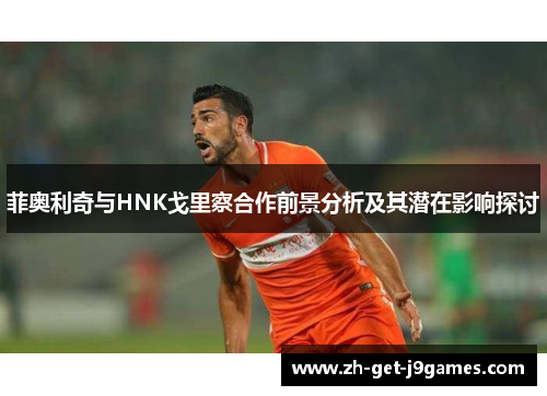 菲奥利奇与HNK戈里察合作前景分析及其潜在影响探讨 菲奥利奇与HNK戈里察合作前景分析及其潜在影响探讨