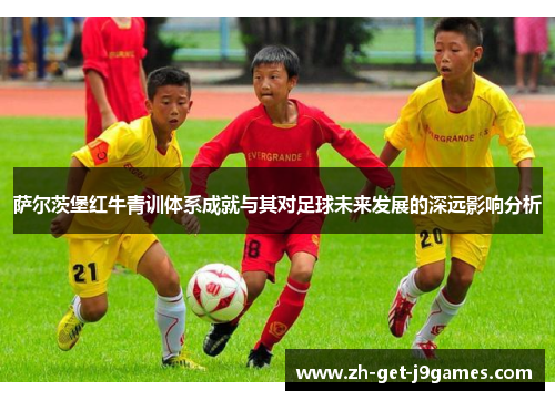 萨尔茨堡红牛青训体系成就与其对足球未来发展的深远影响分析 萨尔茨堡红牛青训体系成就与其对足球未来发展的深远影响分析