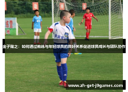 金子隆之:如何通过教练与年轻球员的良好关系促进球员成长与团队协作 金子隆之:如何通过教练与年轻球员的良好关系促进球员成长与团队协作