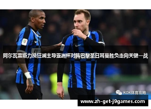 阿尔瓦雷斯力挽狂澜主导亚洲杯对阵巴黎圣日耳曼胜负走向关键一战 阿尔瓦雷斯力挽狂澜主导亚洲杯对阵巴黎圣日耳曼胜负走向关键一战